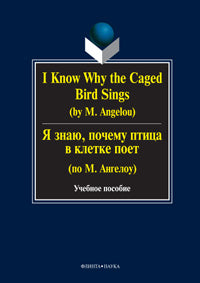 I Know Why the Caged Bird Sings ( by M. Angelou), Я знаю, почему птица в клетке поет ( по М. Ангелоу): учеб пособие / Бабич Г.Н.