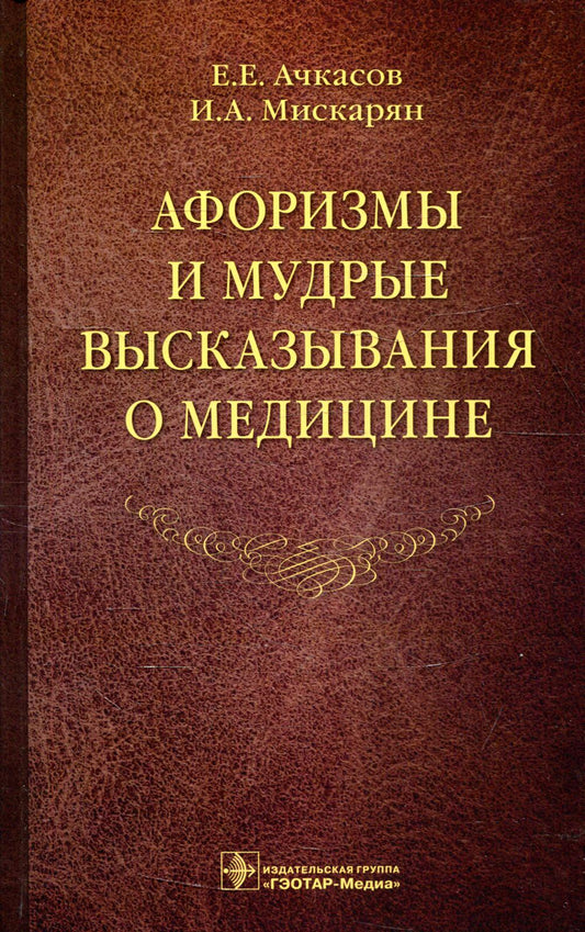 Афоризмы и мудрые высказывания о медицине / Е. Е. Ачкасов, И. А. Мискарян. — 3-е изд., перераб. и доп. — М. : ГЭОТАР- Медиа, 2019. — 576 с.