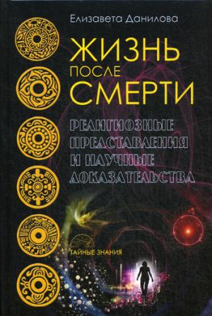 Жизнь после смерти. Религиозные представления и научные доказательства (Тайные знания). Данилова Е.