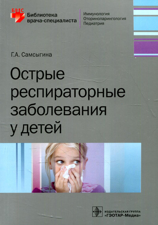 Острые респираторные заболевания у детей / Г. А. Самсыгина. — М. : ГЭОТАР-Медиа, 2019. — 224 с. : ил. — (Серия «Библиотека врача-специалиста»).