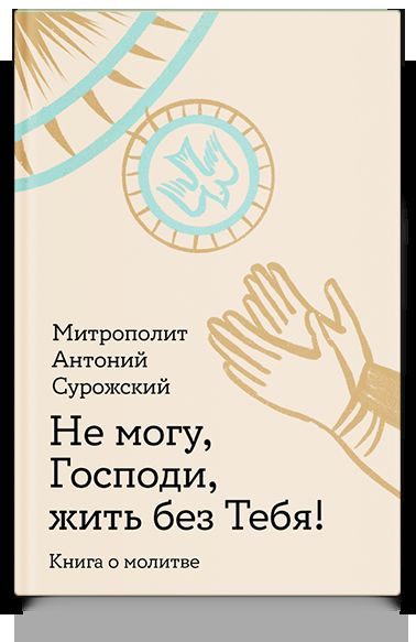 Не могу, Господи, жить без Тебя! Книга о молитве