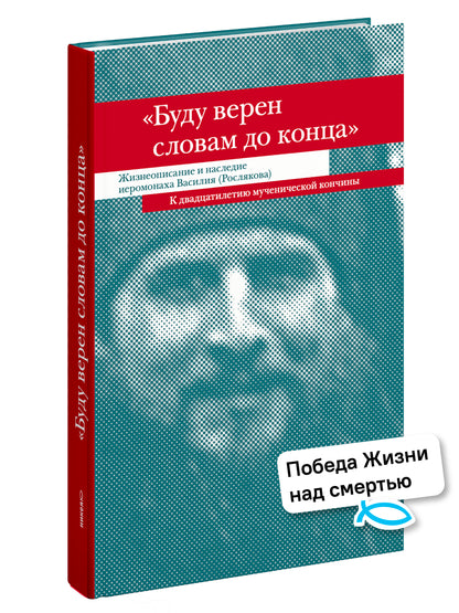 "Буду верен словам до конца" Жизнеописание и наследие иеромонаха Василия (Рослякова): К двадцатилетию мученической кончины