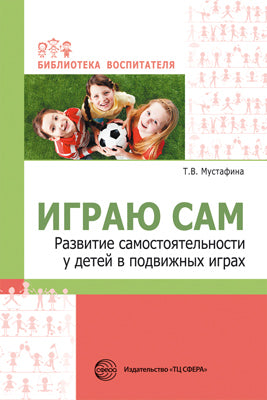 Играю сам. Развитие самостоятельности у детей в подвижных играх/ Мустафина Т.В.