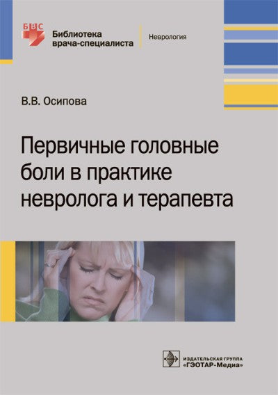 Первичные головные боли в практике невролога и терапевта / В. В. Осипова. — М. : ГЭОТАР-Медиа, 2018. — 104 с. — (Серия «Библиотека врача- специалиста»).