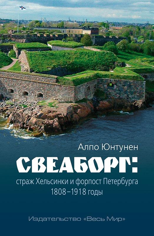 Алпо Юнтунен. Свеаборг: страж Хельсинки и форпост Петербурга. 1808–1918 годы.