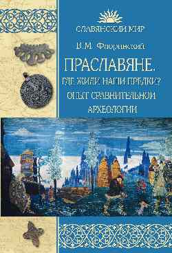 Праславяне. Где жили наши предки? Опыт сравнительной археологии