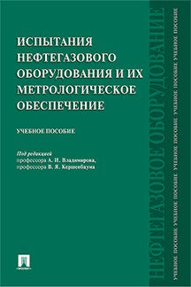 Испытания нефтегазового оборудования и их метрологическое обеспечение. Учебное пособие. Под ред. Владимирова А.И., Кершенбаума В.Я.