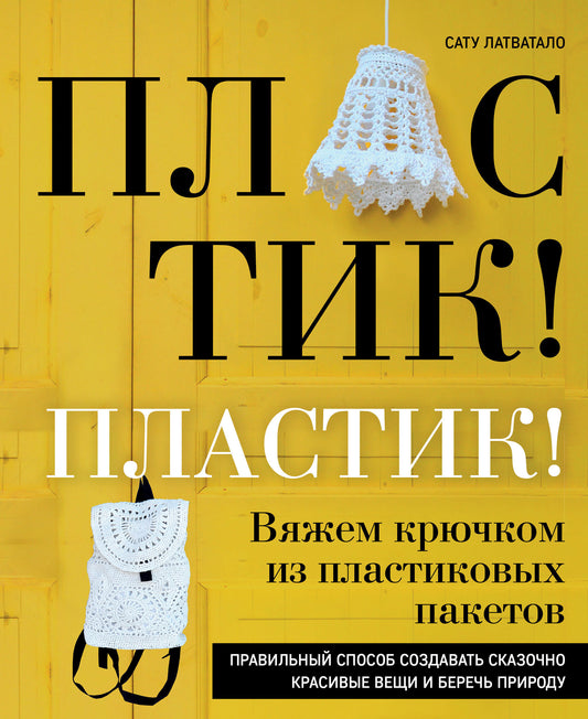 Пластик! Пластик! Вяжем крючком из пластиковых пакетов. Правильный способ создавать сказочно красивые вещи и беречь природу