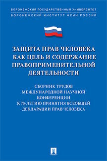 Защита прав человека как цель и содержание правоприменительной деятельности. К 70-летию принятия Всеобщей декларации прав человек.Сборник трудов Международной научной конференции в формате круглого стола (Воронеж, 1–2 февраля 2018 г.).-М.:РГ-Пресс,2018.