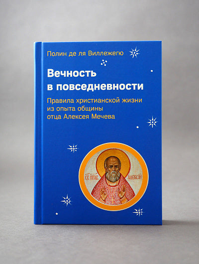 Вечность в повседневности. Правила христианской жизни из опыта общины отца Алексея Мечева