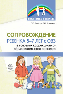 Сопровождение ребенка 5—7 лет с ОВЗ в условиях коррекционно-образовательного процесса/ Танцюра С.Ю., Курышина Е.Ю.
