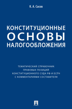 Конституционные основы налогообложения : тематический справочник правовых позиций Конституционного Суда РФ и ЕСПЧ с комментариями составителя.-М.:Проспект,2023.