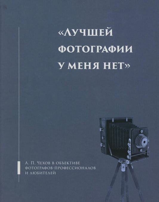 Лучшей фотографии у меня нет: А.П. Чехов в объективе фотографов-профессионалов и любителей. Альбом-каталог