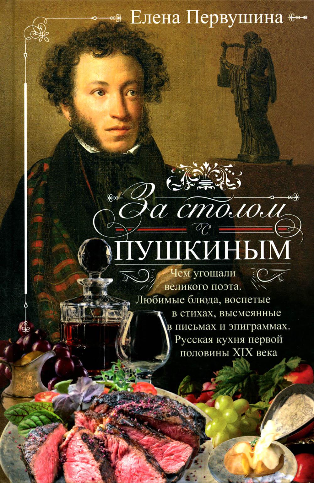За столом с Пушкиным. Чем угощали великого поэта. Любимые блюда, воспетые в стихах, высмеянные в письмах и эпиграммах. Русская кухня первой половины XIX века