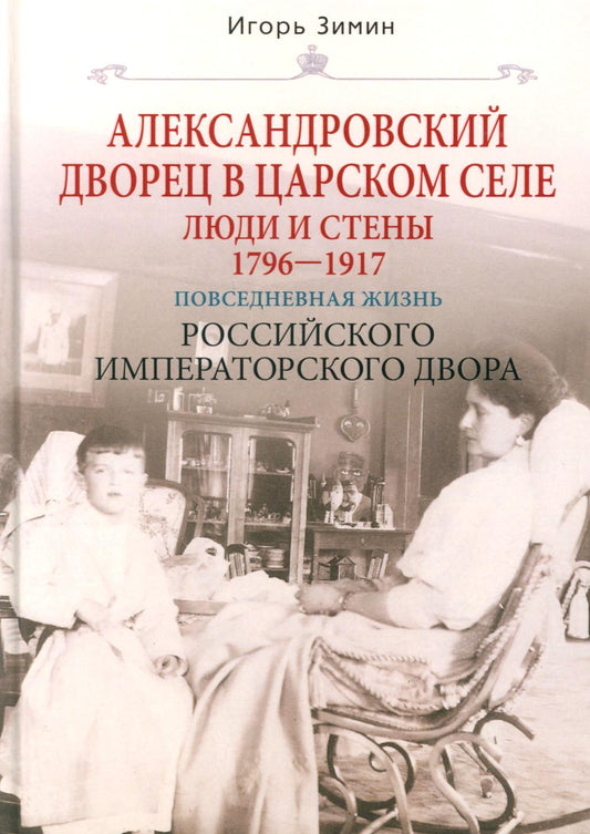 Александровский дворец в Царском Селе. Люди и стены. 1796—1917. Повседневная жизнь Российского императорского двора