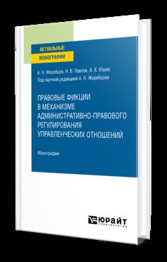 ПРАВОВЫЕ ФИКЦИИ В МЕХАНИЗМЕ АДМИНИСТРАТИВНО-ПРАВОВОГО РЕГУЛИРОВАНИЯ УПРАВЛЕНЧЕСКИХ ОТНОШЕНИЙ. Монография