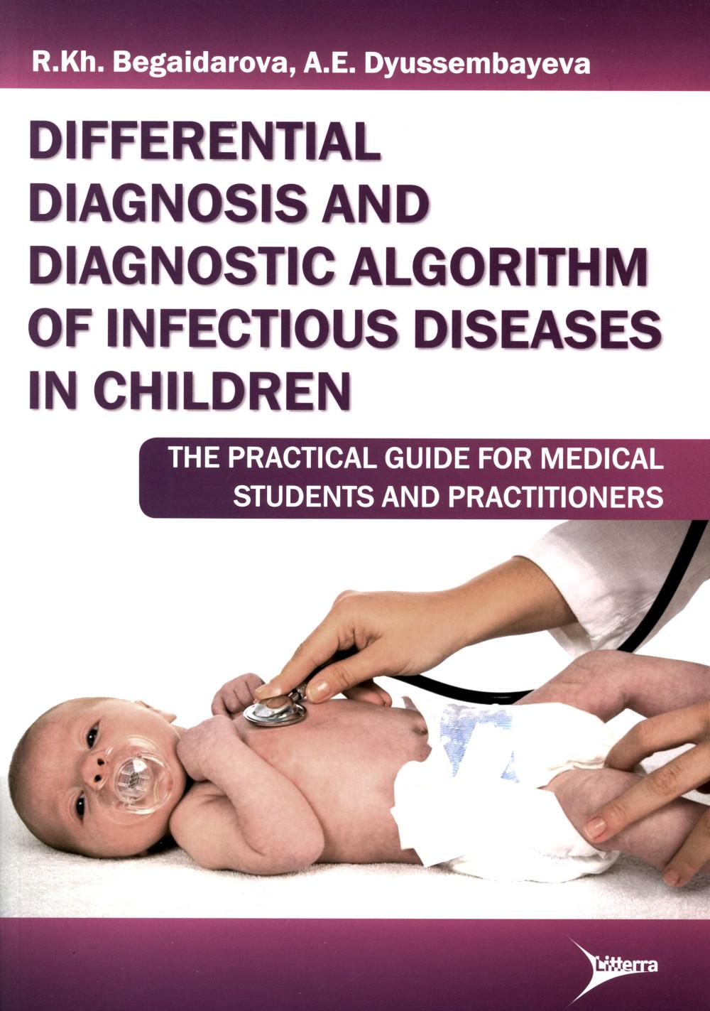 Differential diagnosis and diagnostic algorithm of infectious diseases in children : The practical guide for medical students and practitioners / R. Kh. Begaidarova, А. Е. Dyussembayeva. - М. : Литтерра, 2015. - 144 с.