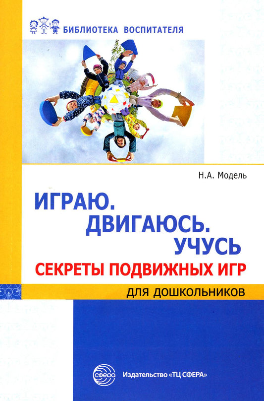 Играю. Двигаюсь. Учусь. Секреты подвижных игр для дошкольников/ Модель Н.А.