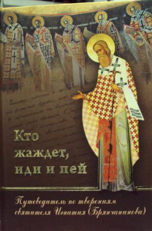 Кто жаждет, иди и пей: Путеводитель по творениям святителя Игнатия (Брянчанинова)
