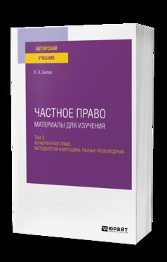 ЧАСТНОЕ ПРАВО. МАТЕРИАЛЫ ДЛЯ ИЗУЧЕНИЯ В 3 Т. ТОМ 3. КОНКУРЕНТНОЕ ПРАВО. МЕТОДОЛОГИЯ И МЕТОДИКА. РАЗНЫЕ ПРОИЗВЕДЕНИЯ. Учебное пособие для вузов