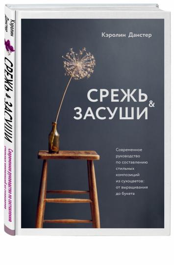 Срежь и засуши. Современное руководство по составлению стильных композиций из сухоцветов: от выращивания до букета