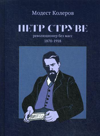 Петр Струве: революционер без масс, 1870-1918. Приложение: Новое собрание сочинений П.Б. Струве (1903-1917)