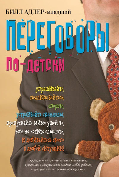 ПЕРЕГОВОРЫ ПО-ДЕТСКИ. Упрашивайте, подлизывайтесь, спорьте, устраивайте скандалы, пропускайте мимо ушей то, чего не хотите слышать, и добивайтесь своего в любой ситуации!