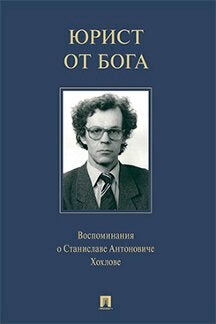 Юрист от Бога. Воспоминания о Станиславе Антоновиче Хохлове. Биографический справочник.-М.:Проспект,2023. /=242196/