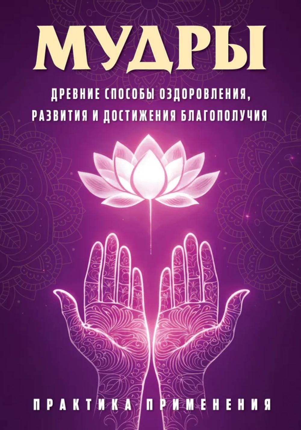 Мудры. Древние способы оздоровления, развития и достижения благополучия. Практика применения