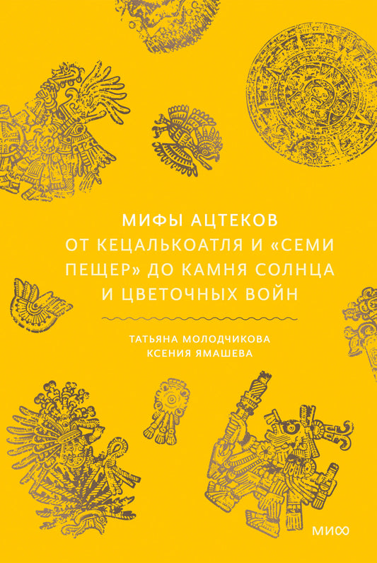 Мифы ацтеков. От Кецалькоатля и «Семи пещер» до Камня Солнца и цветочных войн
