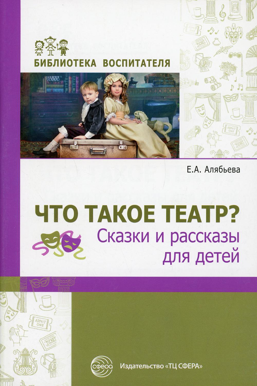 Что такое театр? Сказки и рассказы для детей/ Алябьева Е.А.