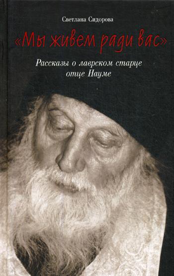 Мы живем ради вас. Рассказы о лаврском старце отце Науме