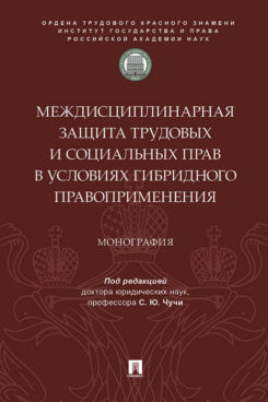 Междисциплинарная защита трудовых и социальных прав в условиях гибридного правоприменения. Монография.-М.:ИГП РАН,2025.