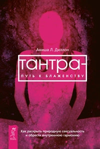 Тантра - путь к блаженству. Как раскрыть природную сексуальность и обрести гармонию. Диллон Аниша Л.