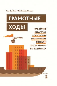 Грамотные ходы. Как умные стратегия, психология и управление рисками обеспечивают успех бизнеса. Пол Стребел, Энн-Валери Олссон