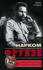 Нарком Фрунзе. Победитель Колчака, уральских казаков и Врангеля, покоритель Туркестана, ликвидатор петлюровцев и махновцев