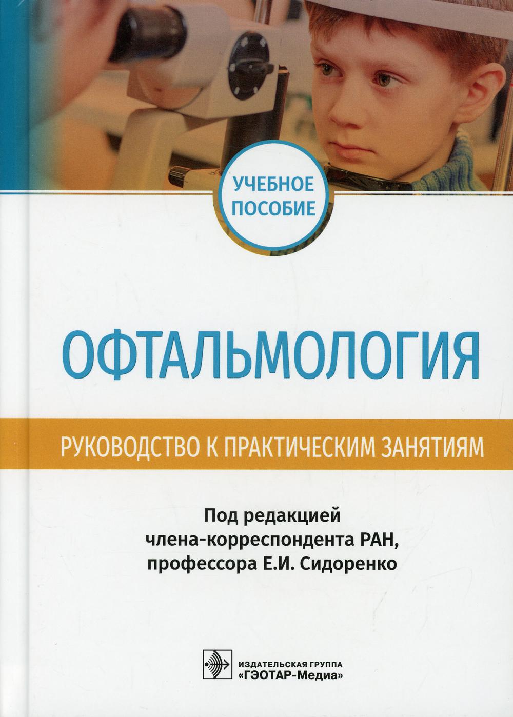 Офтальмология. Руководство к практическим занятиям : учебное пособие / под ред. Е. И. Сидоренко. — М. : ГЭОТАР-Медиа, 2019. — 304 с. : ил.