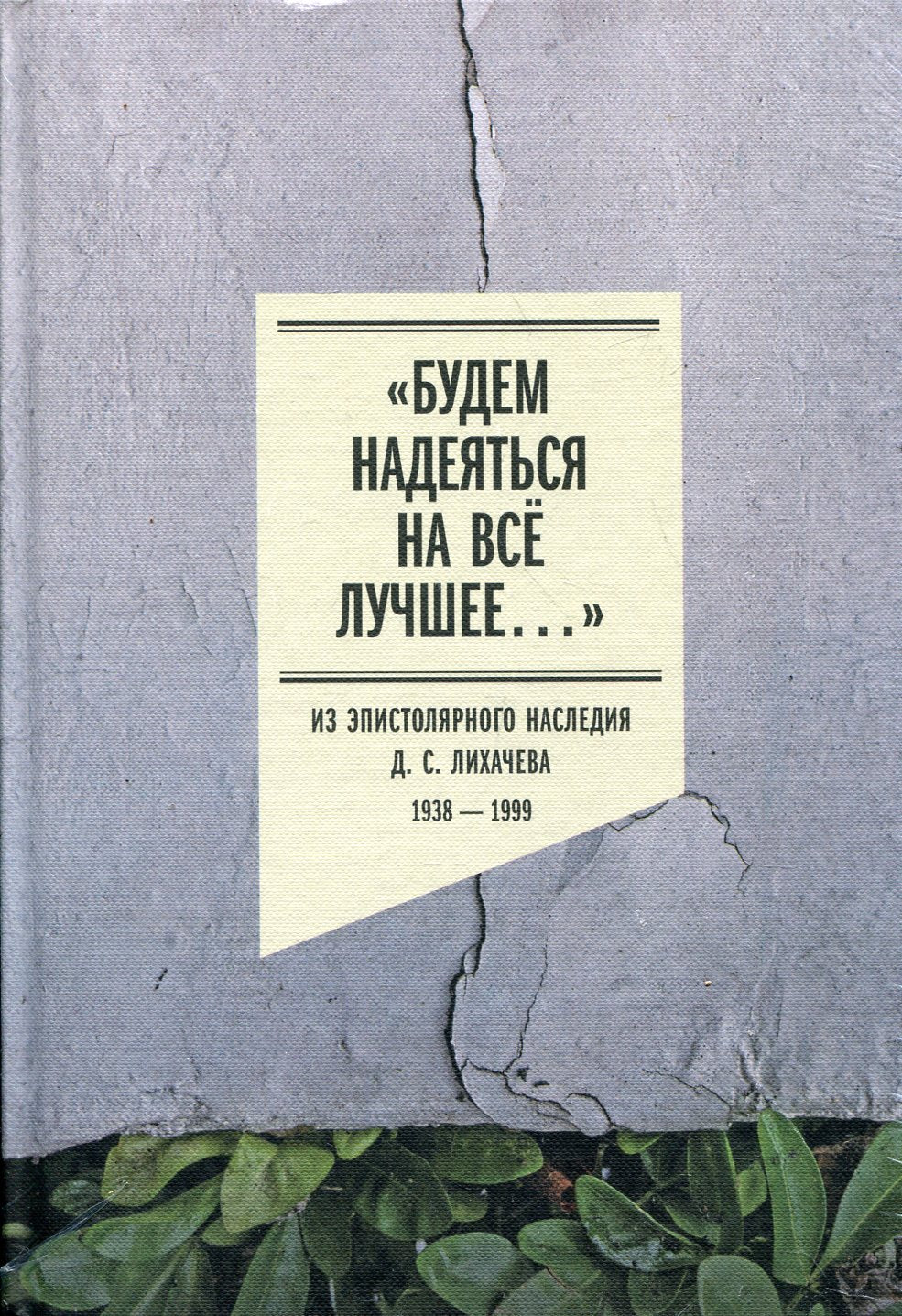 «Будем надеяться на всё лучшее…»: Из эпистолярного наследия Д. С. Лихачева: 1938–1999