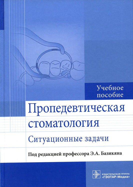 Пропедевтическая стоматология : ситуационные задачи : учебное пособие / Э. А. Базикян [ и др.]; под ред. Э. А. Базикяна. — М. : ГЭОТАР-Медиа, 2023. — 272 с.: ил.