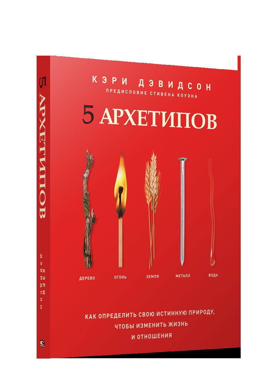 5 архетипов. Дерево. Огонь. Земля. Металл. Вода. Как определить свою истинную природу, чтобы изменить жизнь и отношения