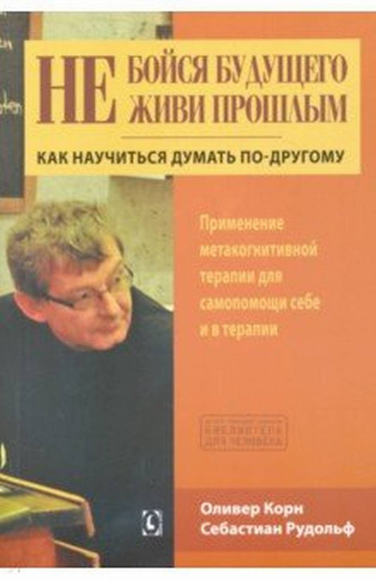Не бойся будущего и не живи прошлым. Как научиться думать по-другому