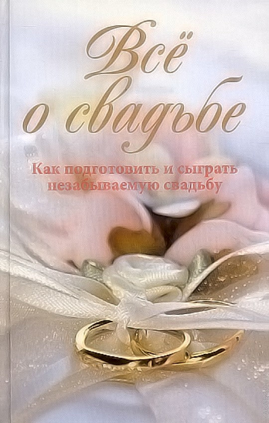Всё о свадьбе.Как подготовить и сыграть незабываемую свадьбу