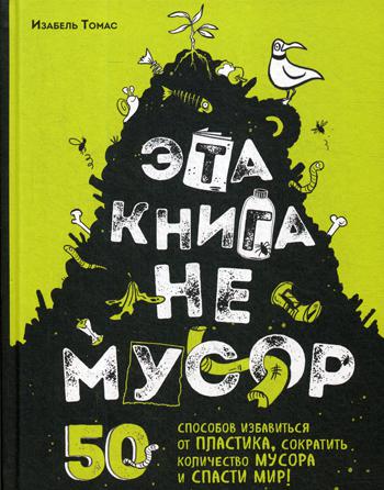 Эта книга не мусор: 50 способов избавиться от пластика, сократить количество мусора и спасти мир!