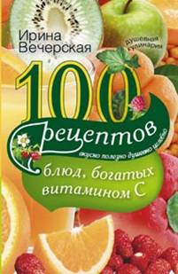 100 рецептов блюд, богатыми витамином C. Вкусно, полезно, душевно, целебно