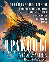 Драконы могучие и прекрасные. Легендарные ящеры. Огнедышащие, ледяные, водяные драконы в гороскопах, сказаниях и мифах