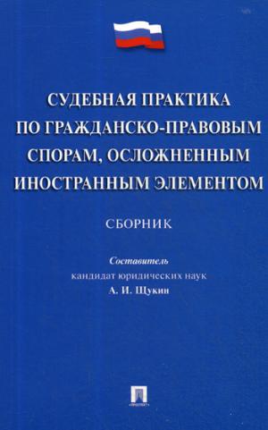 Судебная практика по гражданско-правовым спорам, осложненным иностранным элементом.Сборник.-М.:Проспект,2018.