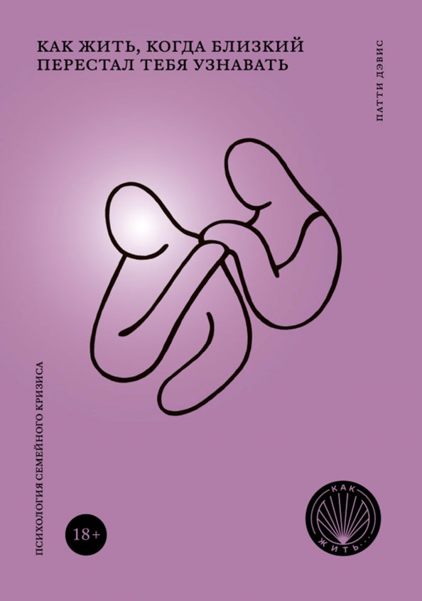 КАК ЖИТЬ, КОГДА БЛИЗКИЙ ПЕРЕСТАЛ ТЕБЯ УЗНАВАТЬ. Психология семейного кризиса (НОВАЯ ОБЛОЖКА)