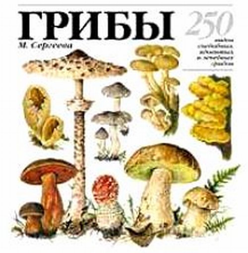 Грибы: 250 видов съедобных, ядовитых и лечебных грибов