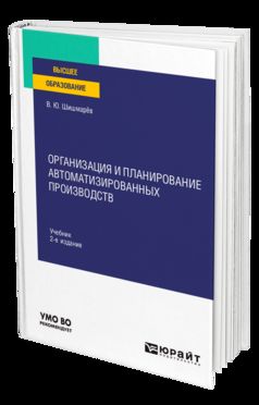 ОРГАНИЗАЦИЯ И ПЛАНИРОВАНИЕ АВТОМАТИЗИРОВАННЫХ ПРОИЗВОДСТВ 2-е изд. Учебник для вузов