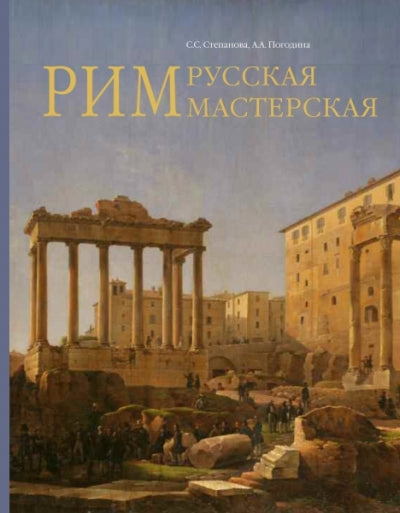Степанова С.С., Погодина А.А. Рим - русская мастерская. Очерки о колониии русских художников 1830-18